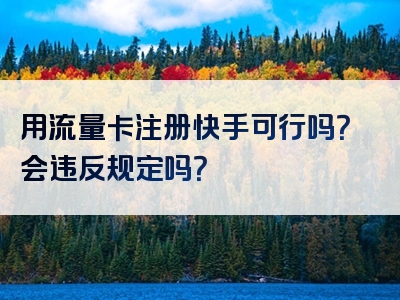 用流量卡注册快手可行吗？会违反规定吗？