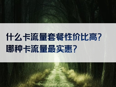 什么卡流量套餐性价比高？哪种卡流量最实惠？