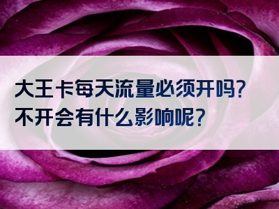 大王卡每天流量必须开吗？不开会有什么影响呢？