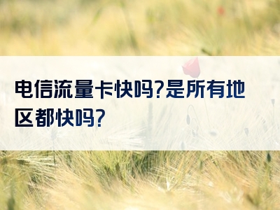 电信流量卡快吗？是所有地区都快吗？
