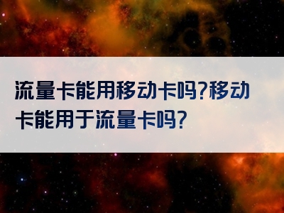 流量卡能用移动卡吗？移动卡能用于流量卡吗？
