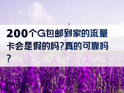200个G包邮到家的流量卡会是假的吗？真的可靠吗？