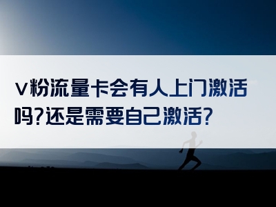 v粉流量卡会有人上门激活吗？还是需要自己激活？
