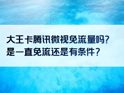 大王卡腾讯微视免流量吗？是一直免流还是有条件？