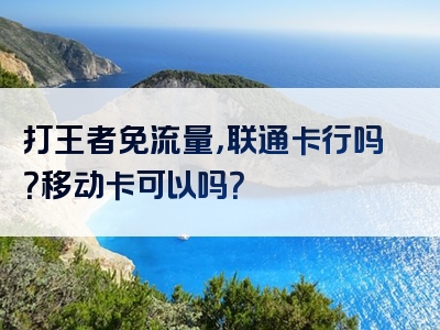 打王者免流量，联通卡行吗？移动卡可以吗？