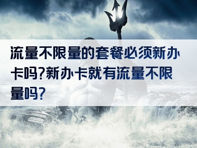 流量不限量的套餐必须新办卡吗？新办卡就有流量不限量吗？