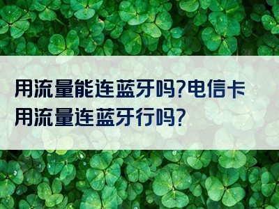 用流量能连蓝牙吗？电信卡用流量连蓝牙行吗？