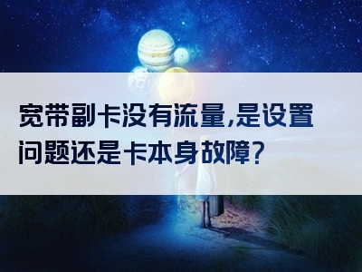 宽带副卡没有流量，是设置问题还是卡本身故障？