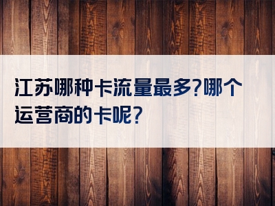 江苏哪种卡流量最多？哪个运营商的卡呢？