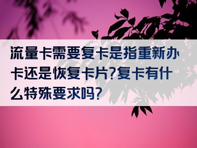 流量卡需要复卡是指重新办卡还是恢复卡片？复卡有什么特殊要求吗？