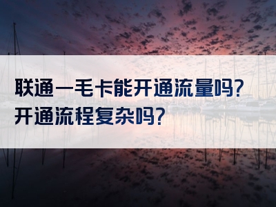 联通一毛卡能开通流量吗？开通流程复杂吗？