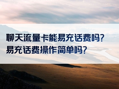 聊天流量卡能易充话费吗？易充话费操作简单吗？