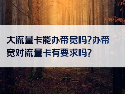 大流量卡能办带宽吗？办带宽对流量卡有要求吗？