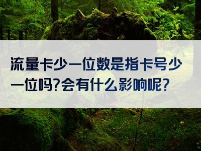 流量卡少一位数是指卡号少一位吗？会有什么影响呢？