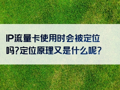IP流量卡使用时会被定位吗？定位原理又是什么呢？
