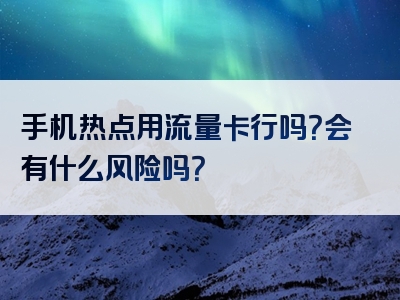 手机热点用流量卡行吗？会有什么风险吗？