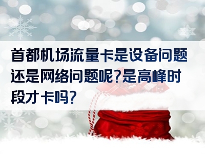 首都机场流量卡是设备问题还是网络问题呢？是高峰时段才卡吗？