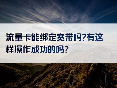 流量卡能绑定宽带吗？有这样操作成功的吗？