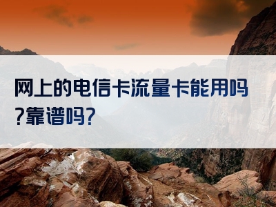 网上的电信卡流量卡能用吗？靠谱吗？