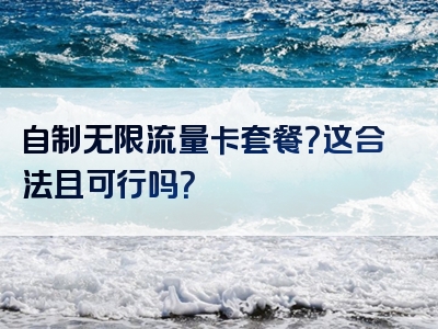 自制无限流量卡套餐？这合法且可行吗？