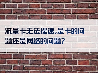 流量卡无法提速，是卡的问题还是网络的问题？