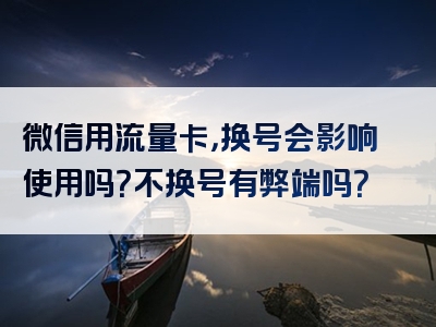 微信用流量卡，换号会影响使用吗？不换号有弊端吗？
