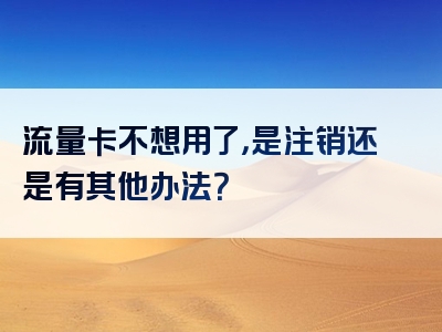 流量卡不想用了，是注销还是有其他办法？