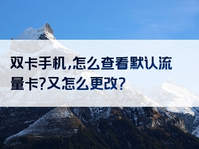 双卡手机，怎么查看默认流量卡？又怎么更改？