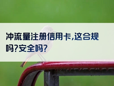 冲流量注册信用卡，这合规吗？安全吗？