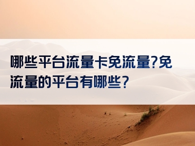 哪些平台流量卡免流量？免流量的平台有哪些？