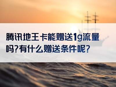 腾讯地王卡能赠送1g流量吗？有什么赠送条件呢？