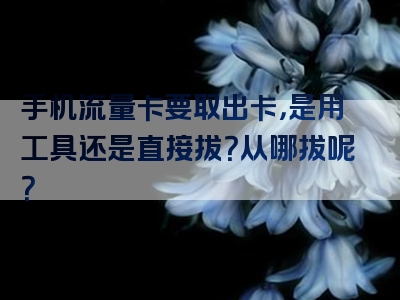 手机流量卡要取出卡，是用工具还是直接拔？从哪拔呢？