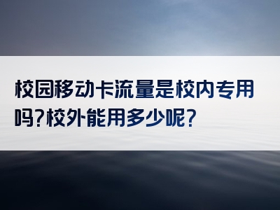 校园移动卡流量是校内专用吗？校外能用多少呢？
