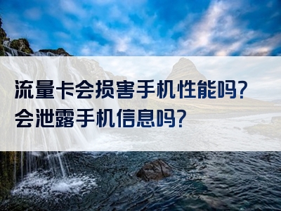 流量卡会损害手机性能吗？会泄露手机信息吗？