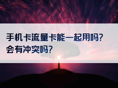 手机卡流量卡能一起用吗？会有冲突吗？