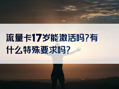 流量卡17岁能激活吗？有什么特殊要求吗？