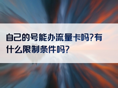 自己的号能办流量卡吗？有什么限制条件吗？