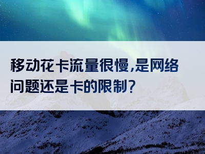 移动花卡流量很慢，是网络问题还是卡的限制？