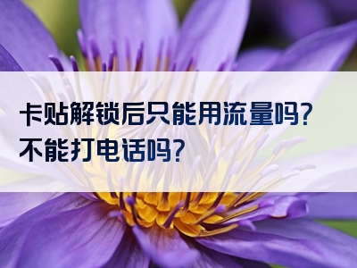 卡贴解锁后只能用流量吗？不能打电话吗？