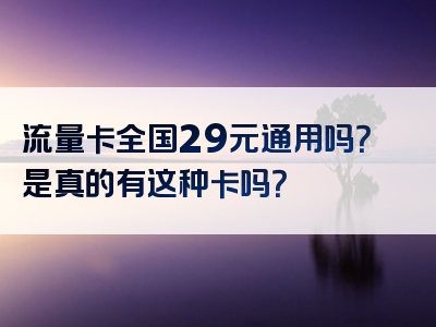流量卡全国29元通用吗？是真的有这种卡吗？