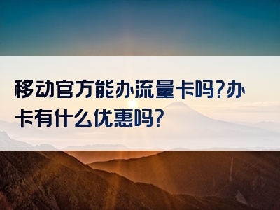 移动官方能办流量卡吗？办卡有什么优惠吗？
