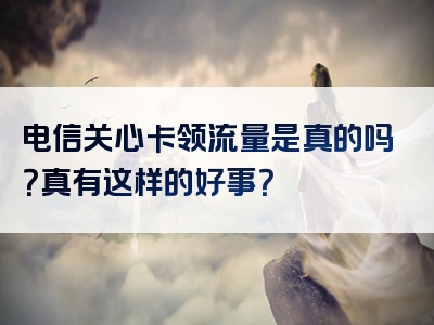 电信关心卡领流量是真的吗？真有这样的好事？