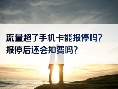 流量超了手机卡能报停吗？报停后还会扣费吗？