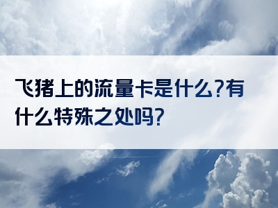 飞猪上的流量卡是什么？有什么特殊之处吗？