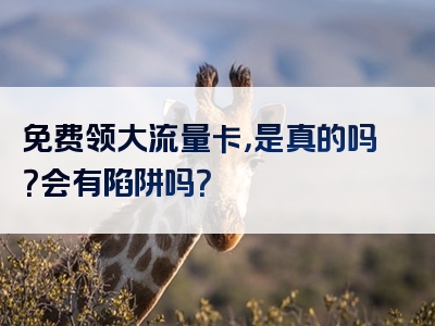 免费领大流量卡，是真的吗？会有陷阱吗？