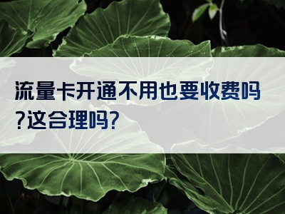 流量卡开通不用也要收费吗？这合理吗？