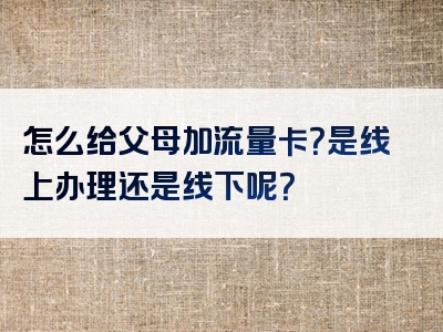怎么给父母加流量卡？是线上办理还是线下呢？