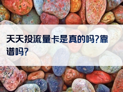 天天投流量卡是真的吗？靠谱吗？