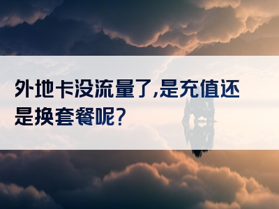 外地卡没流量了，是充值还是换套餐呢？