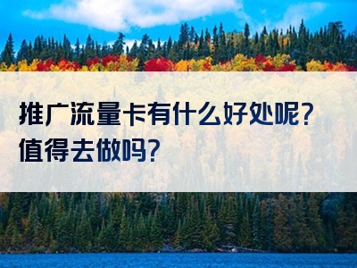 推广流量卡有什么好处呢？值得去做吗？
